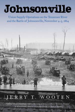 Johnsonville: Union Supply Operations On The Tennessee River And The Battle Of Johnsonville, November 4-5, 1864 by Jerry T. Wooten