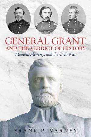 General Grant And The Verdict Of History: Memoir, Memory And The Civil War by Frank P. Varney