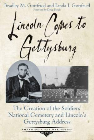 Lincoln Comes To Gettysburg: The Creation Of The Soldiers' National Cemetery And Lincoln's Gettysburg Address by Bradley M Gottfried