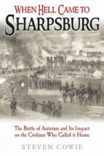 When Hell Came To Sharpsburg The Battle Of Antietam And Its Impact On The Civilians Who Called It Home