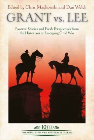 Grant Vs Lee: Favorite Stories And Fresh Perspectives From The Historians At Emerging Civil War by Chris Mackowski