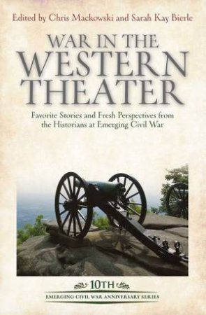 War In Yhe Western Theater: Favorite Stories And Fresh Perspectives From The Historians At Emerging Civil War by Chris Mackowski 