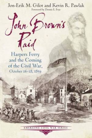 John Brown's Raid: Harpers Ferry And The Coming Of The Civil War, October 16-18, 1859 by Jon-Erik M. Gilot 