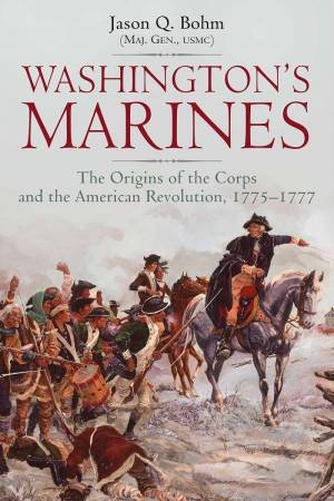 Washington's Marines: The Origins Of The Corps And The American Revolution, 1775-1777 by Jason Q. Bohm