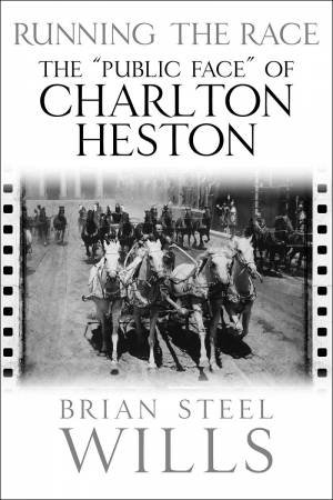 Running The Race: The 'Public Face' Of Charlton Heston by Brian Steel Wills