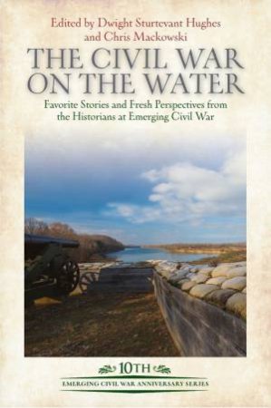 Civil War On The Water: Favorite Stories And Fresh Perspectives From The Historians At Emerging Civil War by Dwight Sturtevant Hughes