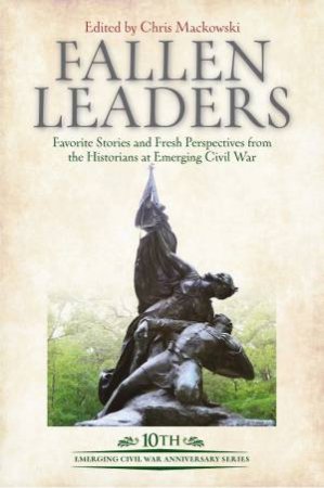 Fallen Leaders: Favorite Stories And Fresh Perspectives From The Historians At Emerging Civil War by Chris Mackowski