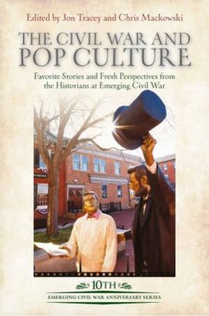 Civil War and Pop Culture: Favorite Stories and Fresh Perspectives from the Historians at Emerging Civil War by CHRIS MACKOWSKI