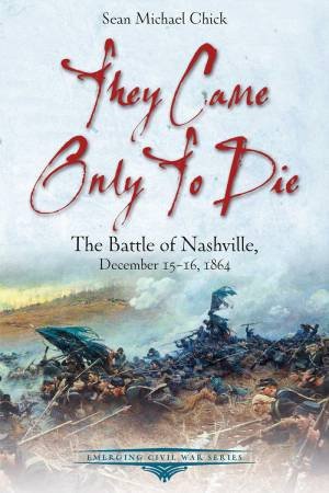 They Only Came to Die: The Battle of Nashville, December 15-16, 1864 by SEAN MICHAEL CHICK