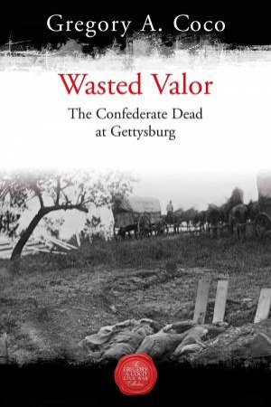 Wasted Valor: The Confederate Dead At Gettysburg by Gregory A. Coco