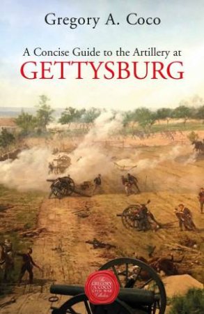 Concise Guide To The Artillery At Gettysburg by Gregory A. Coco