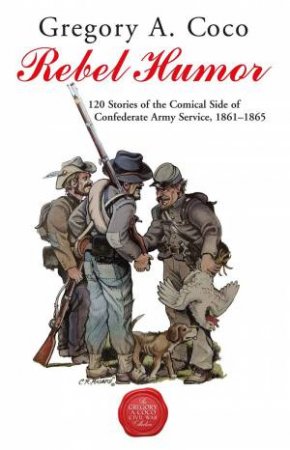 Rebel Humor: 120 Stories Of The Comical Side Of Confederate Army Service, 1861-1865 by Gregory A. Coco