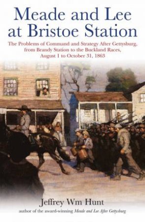 Meade And Lee At Bristoe Station: The Problems Of Command And Strategy After Gettysburg, From Brandy Station To The Buckland Races, August 1 To Octobe by Jeffrey WM Hunt