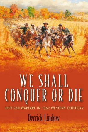 We Shall Conquer or Die: Partisan Warfare in 1862 Western Kentucky by DERRICK LINDOW