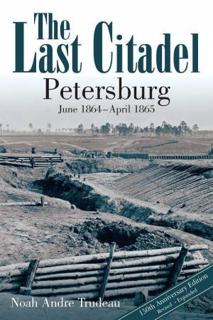 Last Citadel: Petersburg, June 1864 - April 1865 by NOAH ANDRE TRUDEAU