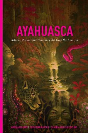 Ayahuasca: Rituals, Potions And Visionary Art From The Amazon by Arno Adelaars & Christian Ratsch & Claudia Muller-Ebeling