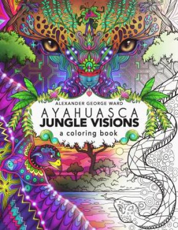 Ayahuasca Jungle Visions: A Colouring Book by Alexander George Ward