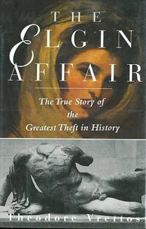 The Elgin Affair: The True Story of the Greatest Theft in History by Theodore Vrettos