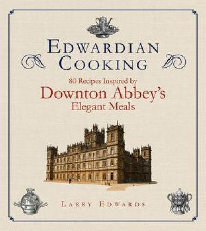 Edwardian Cooking 80 Recipes Inspired By Downton Abbey's Elegant Meals by Larry Edwards