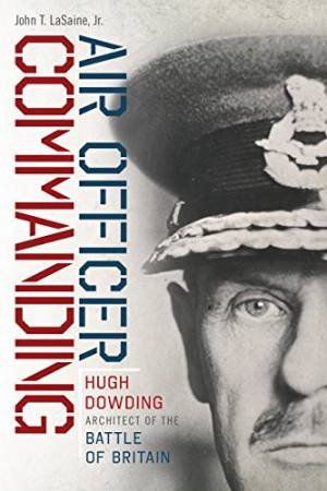 Air Officer Commanding: Hugh Dowding, Architect Of The Battle Of Britain by John T. LaSaine