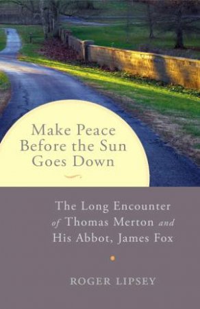 Make Peace Before The Sun Goes Down: The Long Encounter of Thomas Merton and his Abbot James Fox by Roger Lipsey