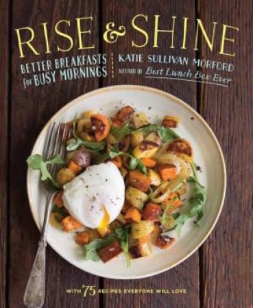 Rise And Shine: Better Breakfasts For Busy Mornings by Katie Sullivan Morford