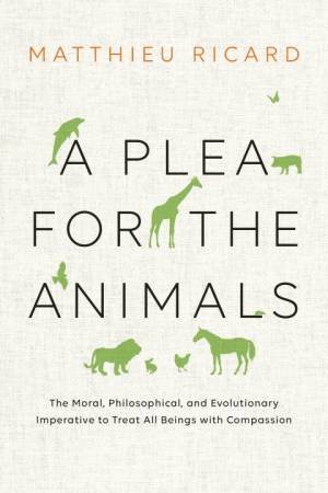 A Plea For The Animals: The Moral, Philosophical, And Evolutionary Imperative To Treat All Beings With Compassion by Matthieu Ricard