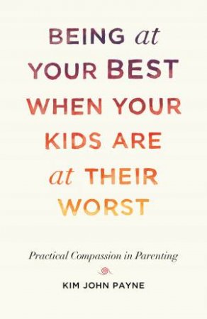 Being At Your Best When Your Kids Are At Their Worst by Kim John Payne