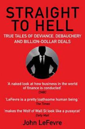 Straight To Hell: True Tales Of Deviance, Debauchery And Billion-Dollar Deals by John LeFevre