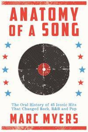 Anatomy Of A Song: The Oral History Of 45 Iconic Hits That Changed Rock, R And B And Pop by Marc Myers