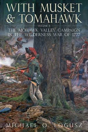 With Musket and Tomahawk II: The Mohawk Valley Campaign in the Wilderness War of 1777 by LOGUSZ MICHAEL