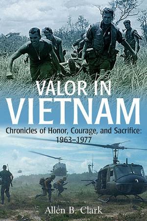 Valor in Vietnam: Chronicles of Honor, Courage, and Sacrifice 1963-1977 by CLARK ALLEN