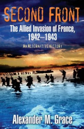 Second Front: The Allied Invasion of France, 1942-43, An Alternative History by GRACE ALEXANDER M