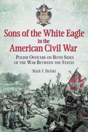 Sons of the White Eagle in the American Civil War by BIELSKI MARK F.