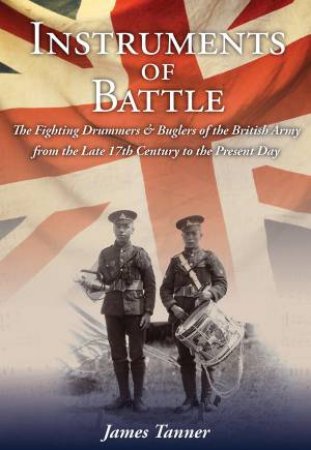 Instruments Of Battle: The Fighting Drummers And Buglers Of The British Army by James Tanner