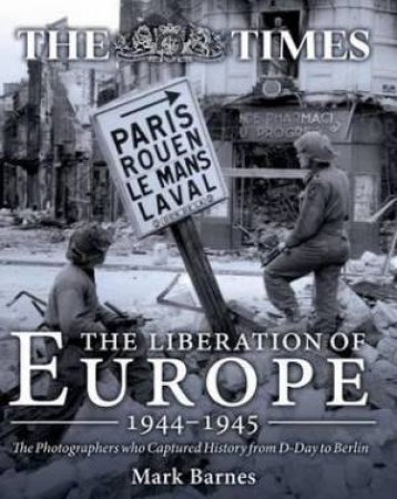 Liberation of Europe 1944-1945: The Photographers Who Captured History from D-Day to Berlin by MARK BARNES