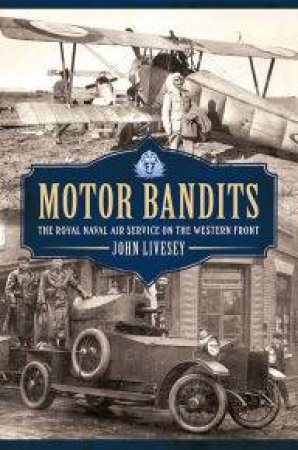 Motor Bandits: The Royal Naval Air Service On The Western Front by John Livesey