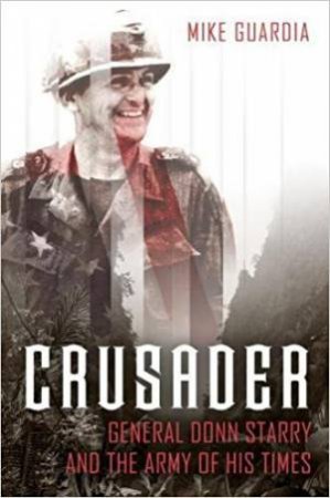 Crusader: General Donn Starry And The Army Of His Times by Mike Guardia