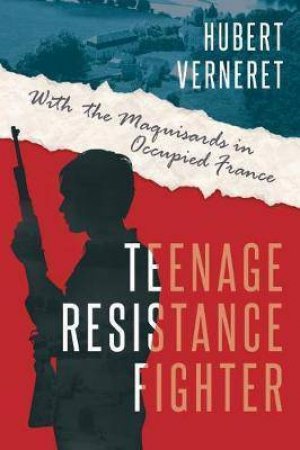 Teenage Resistance Fighter: With The Maquisards In Occupied France by Hubert Verneret