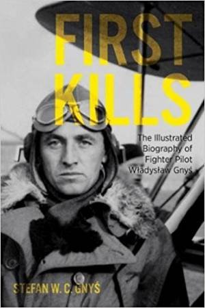 First Kills: The Illustrated Biography Of Fighter Pilot Wladyslaw Gnys by Stefan Gnys