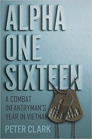 Alpha One Sixteen: A Combat Infantryman's Year In Vietnam by Peter Clark