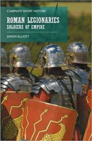 Roman Legionaries: Soldiers of Empire by Simon Elliott