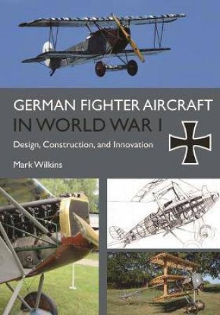 German Fighter Aircraft In World War I: Design, Construction And Innovation by Mark Wilkins