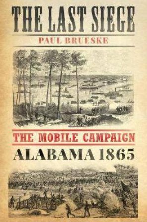 The Last Siege: The Mobile Campaign, Alabama 1865 by Paul Brueske