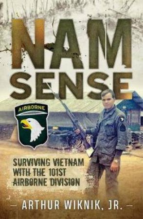 Nam Sense: Surviving Vietnam With The 101st Airborne Division by Arthur Wiknik