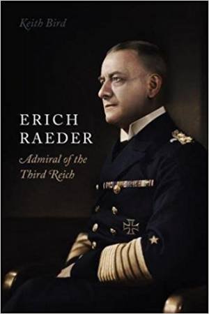 Erich Raeder: Admiral Of The Third Reich by Keith Bird