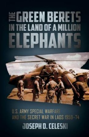 Green Berets In The Land Of A Million Elephants: U.S. Army Special Warfare And The Secret War In Laos 1959-74 by Joseph Celeski