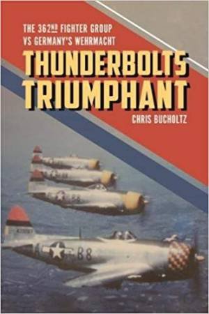 Thunderbolts Triumphant: The 362nd Fighter Group vs Germany's Wehrmacht by Chris Bucholtz