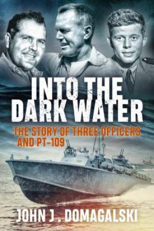 Into The Dark Water: The Story Of Three Officers And PT-109 by John J. Domagalski