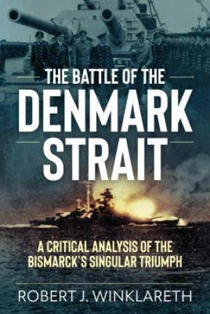 Battle Of The Denmark Strait: A Critical Analysis Of The Bismarck's Singular Triumph by Robert Winklareth